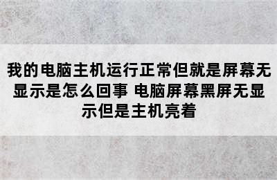 我的电脑主机运行正常但就是屏幕无显示是怎么回事 电脑屏幕黑屏无显示但是主机亮着